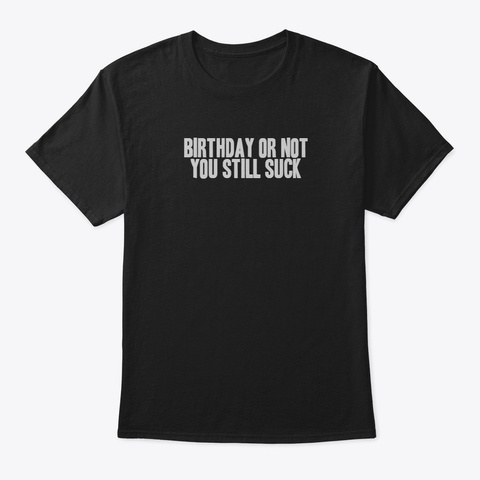Birthday Or Not, You Still Suck Black T-Shirt Front
