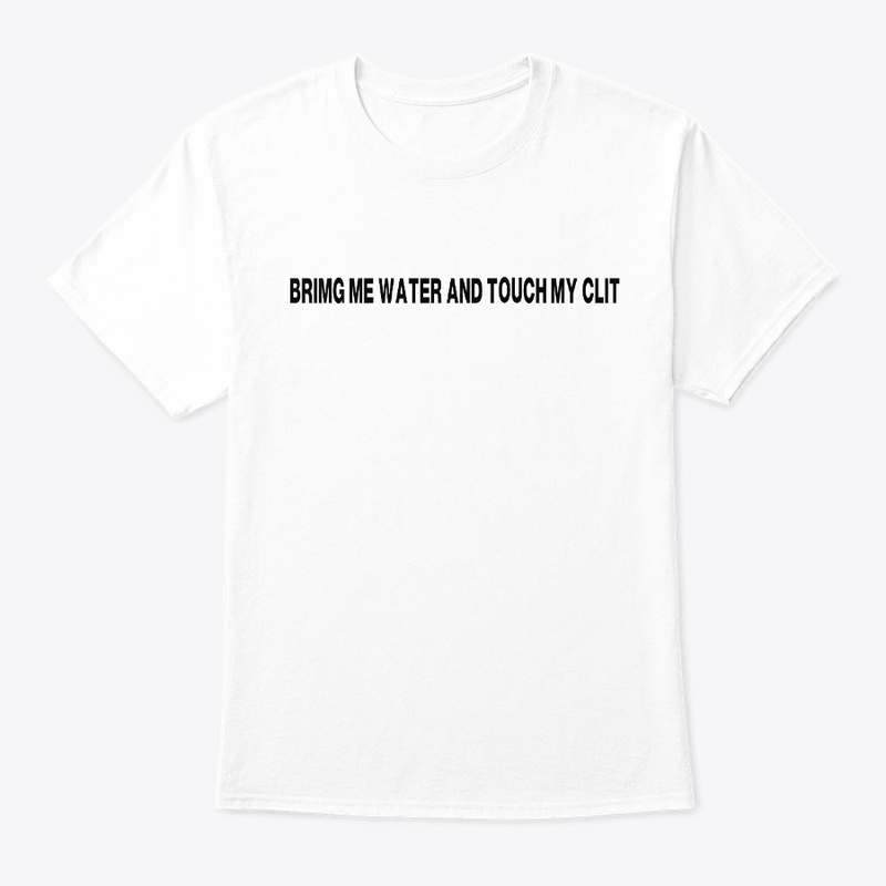 BRIMG ME WATER AND TOUCH MY CLIT