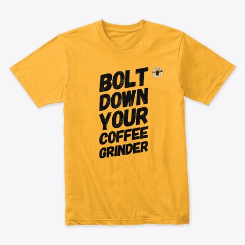 Bolt Down Your Coffee Grinder Gold T-Shirt Front