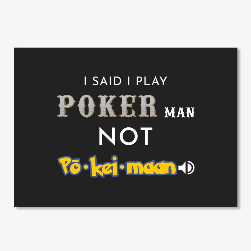 I said I play Poker man