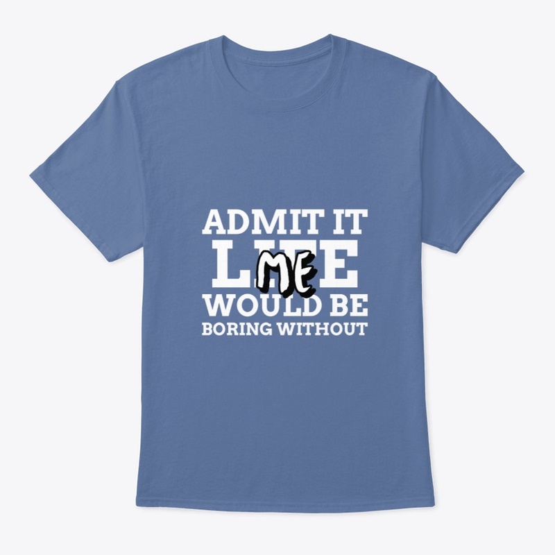 Admit It Life Would be Boring Without Me