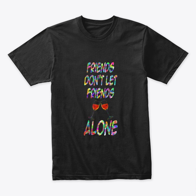 FRIENDS DON'T LET FRIENDS DRINK ALONE 