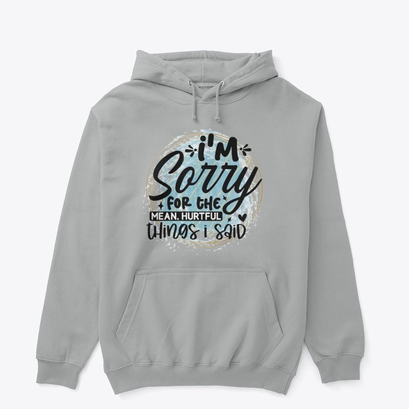 Im sorry for the mean hurtful things