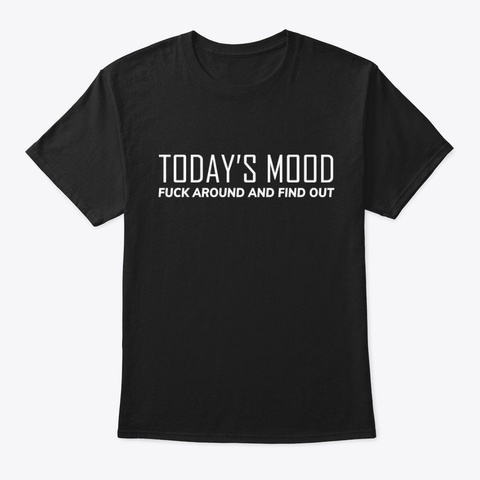 Today's Mood: Fuck Around And Find Out. Black T-Shirt Front