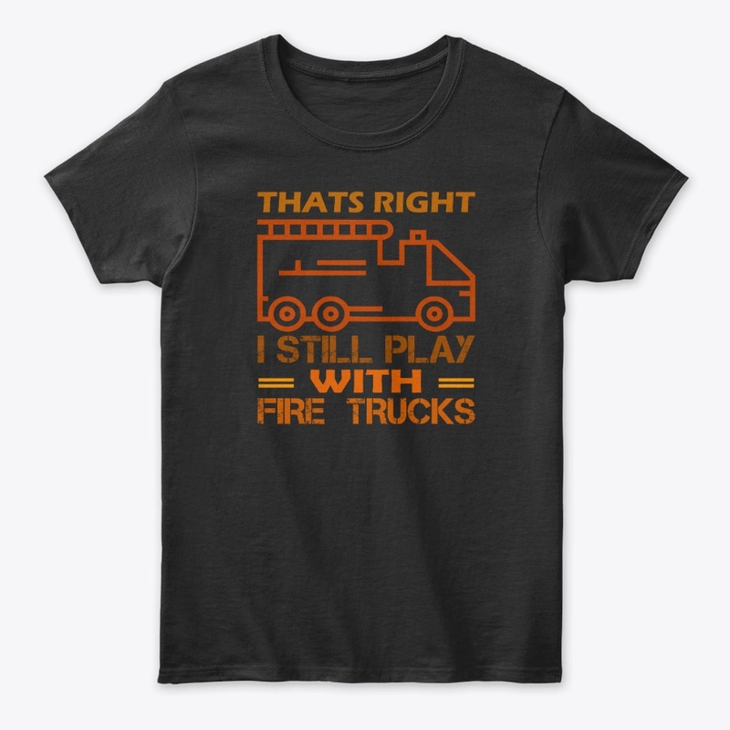 Thats Right I Still Play With Fire Truck