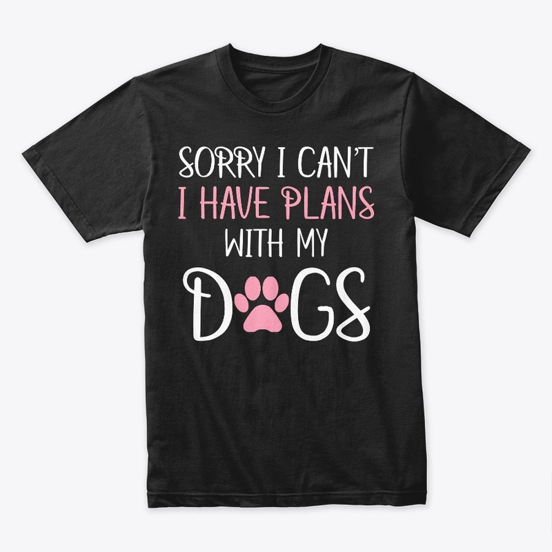 Sorry I Can't I Have Plans With My Dogs 
