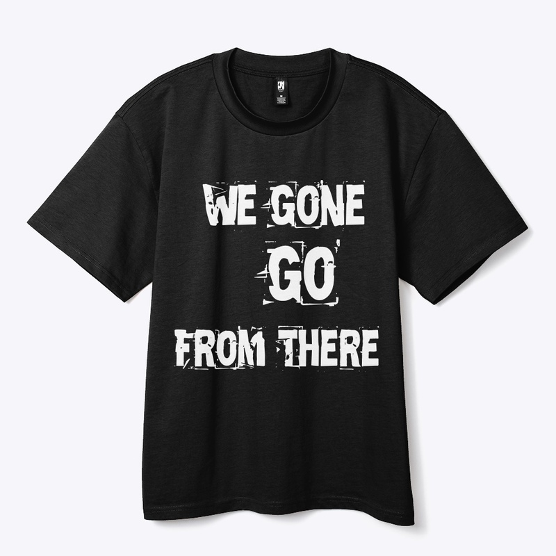 We Gone Go From There Merch