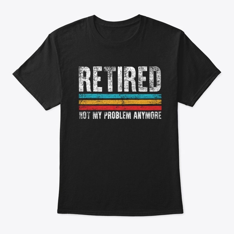 Retired - Not My Problem Anymore