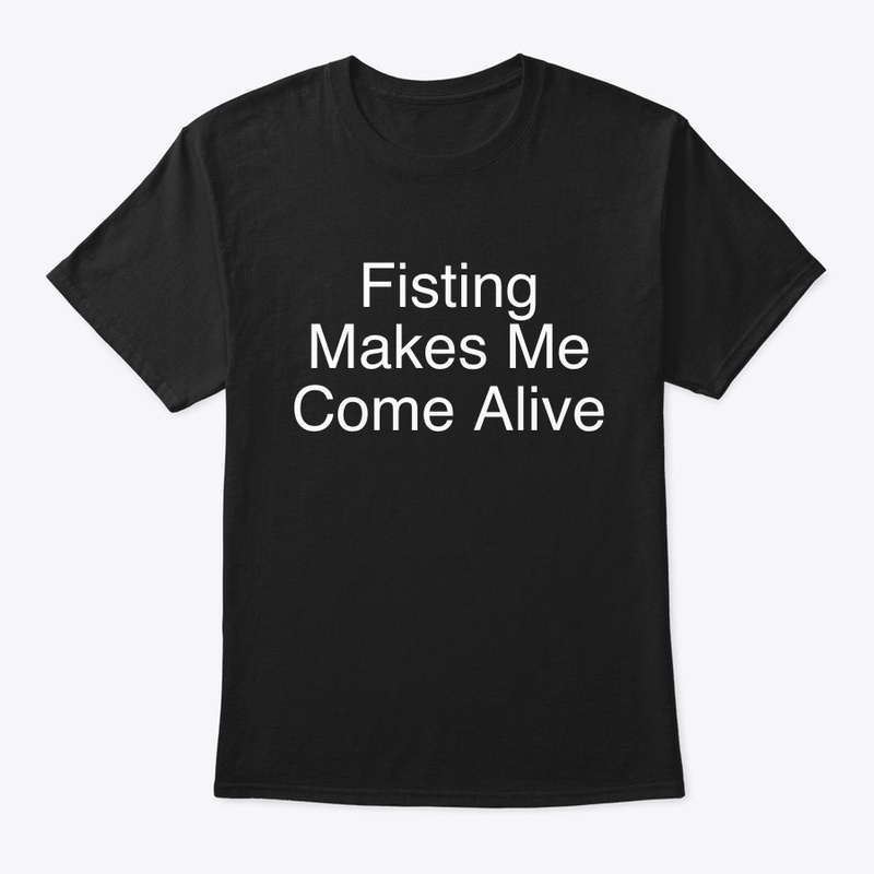 FISTING MAKES ME COME ALIVE FUNNY TEE