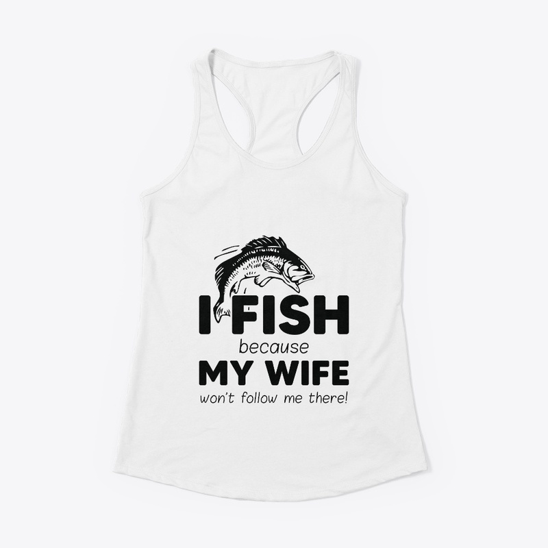 I Fish Because My Wife Won't Follow Me
