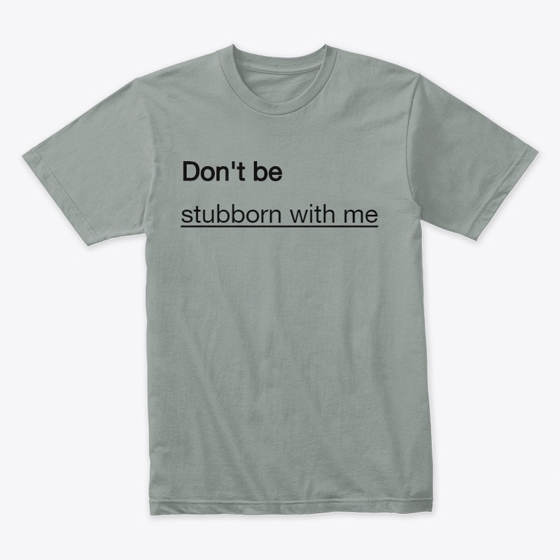 Don't be stubborn with me
