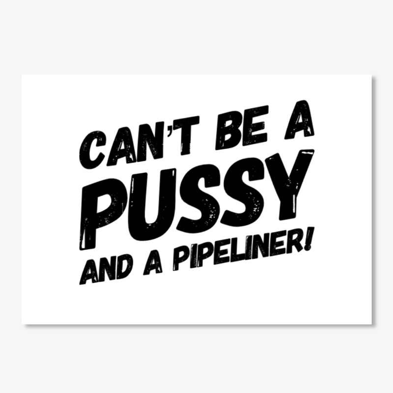 Can't Be A Pussy And A Pipeliner