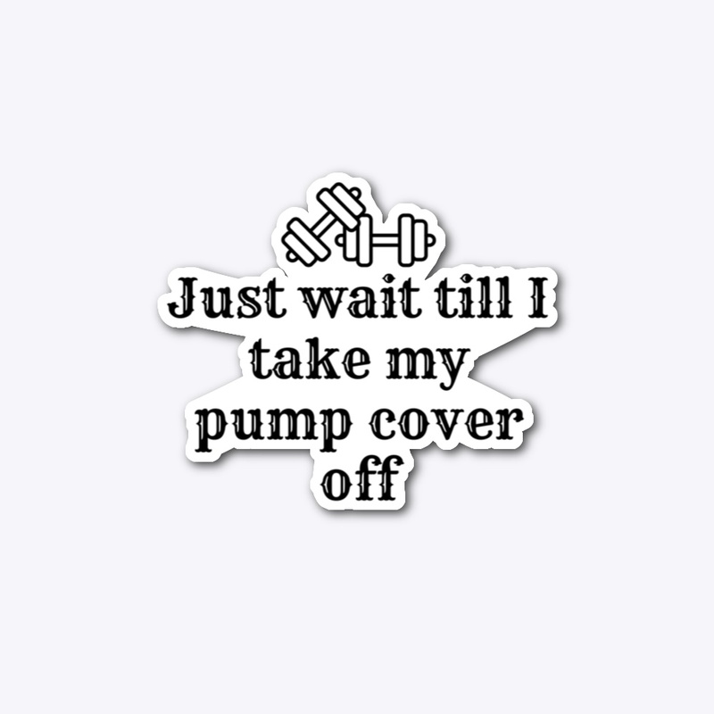 Just Wait Till I Take My Pump Cover Off