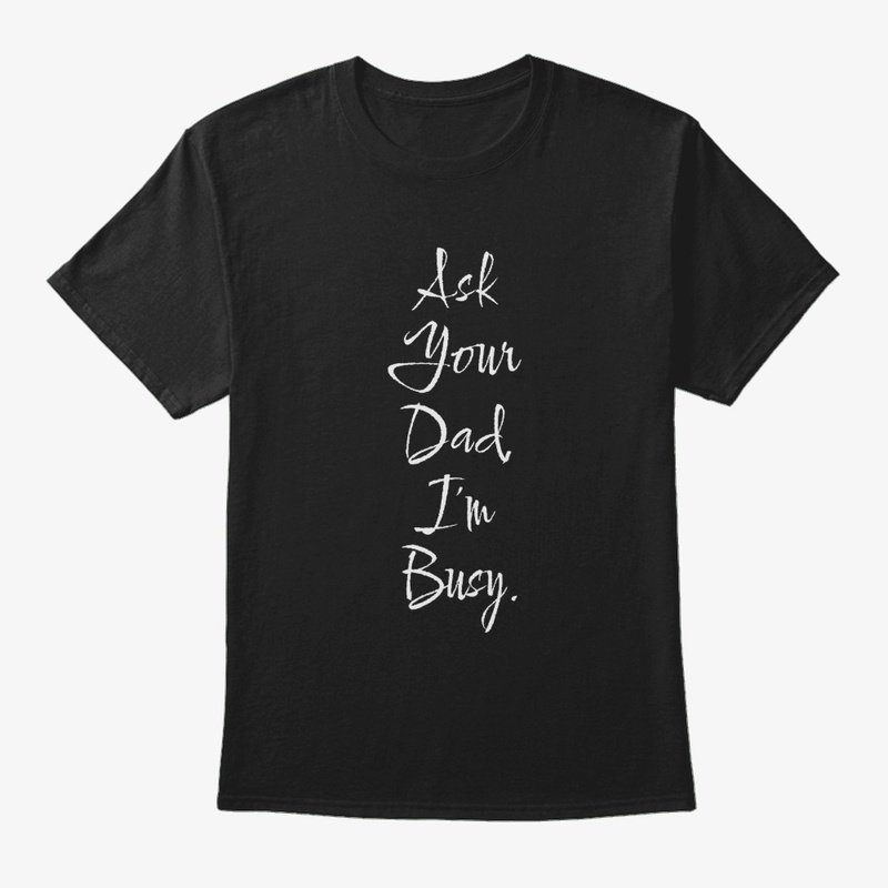 ASK YOUR DAD. I'M BUSY.
