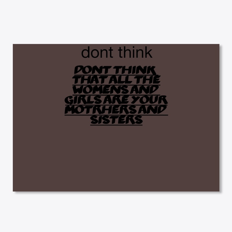 dont think all women girls ur  mom n sis
