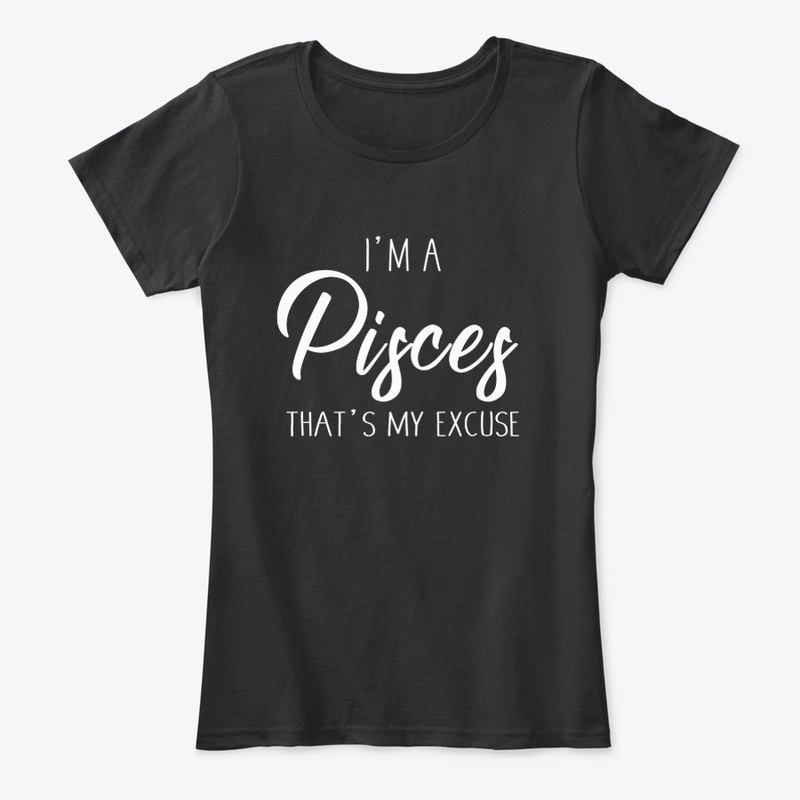 I'm A Pisces Thats My Excuse