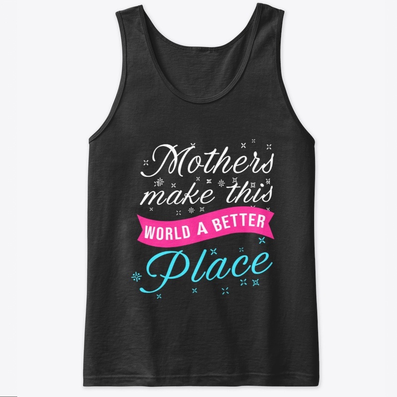 Mothers Make This World A Better Place