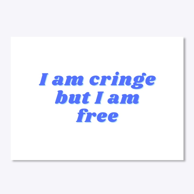 I am cringe but I am free
