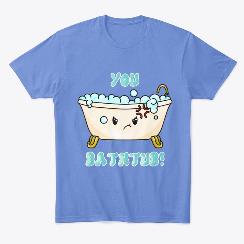 You bathtub!