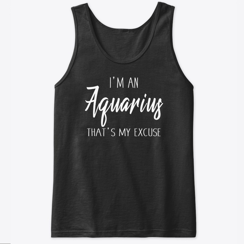 I'm An Aquarius Thats My Excuse