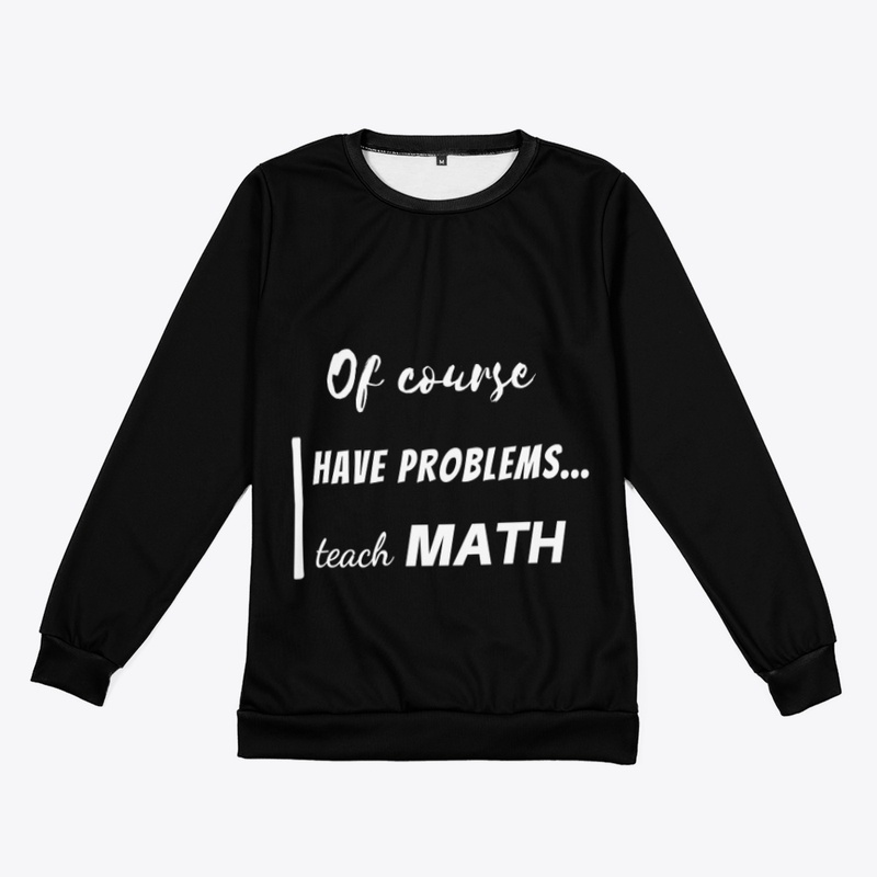 of course i have problems, i teach math