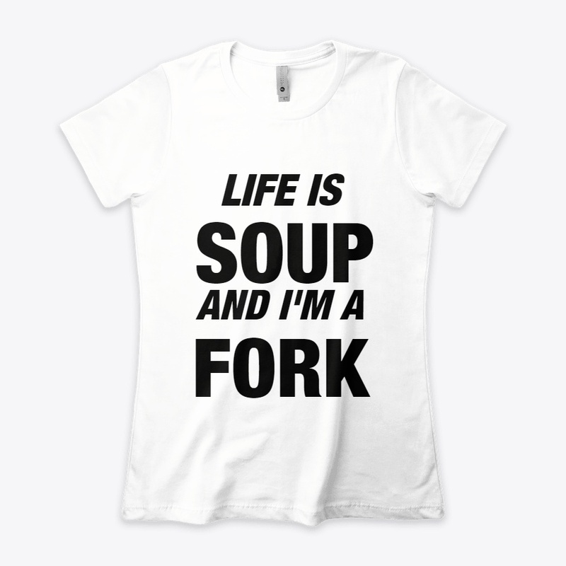Life is Soup and I'm a Fork