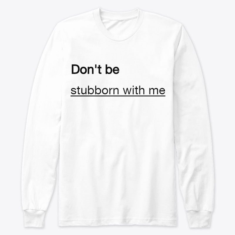 Don't be stubborn with me