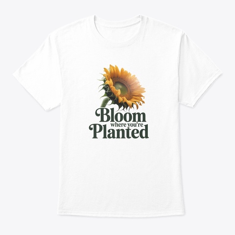 Bloom Where You're Planted White T-Shirt Front