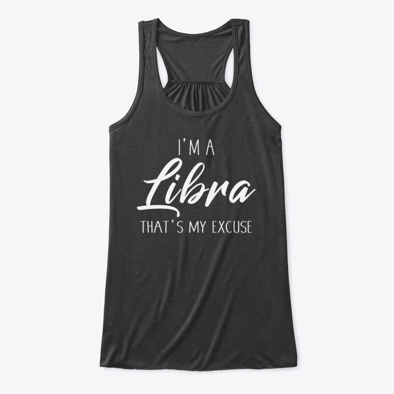 I'm A Libra Thats My Excuse