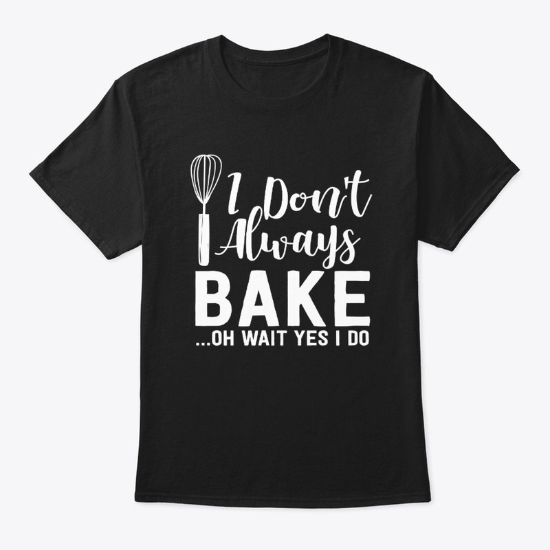 I Don't Always Bake Oh Wait Yes I Do