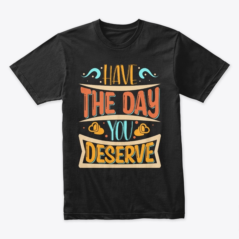 Have The day You Deserve T-shirt