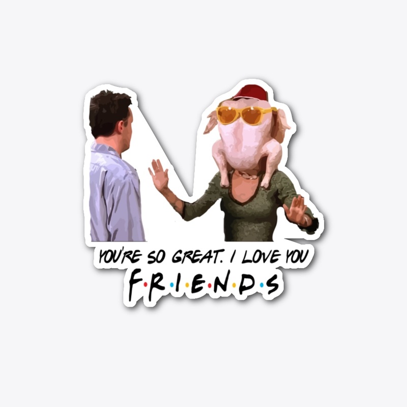 You so great I love you, Friends