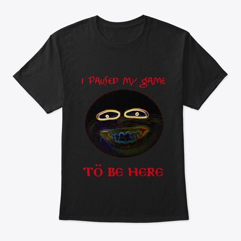 I paused my game to be here smiley shirt
