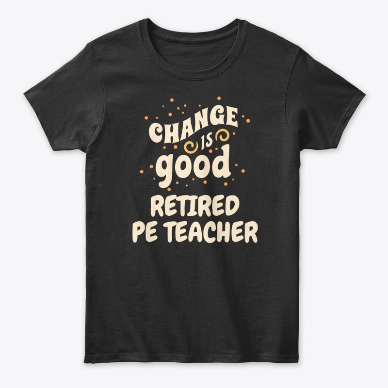 Change is good Retired PE Teacher