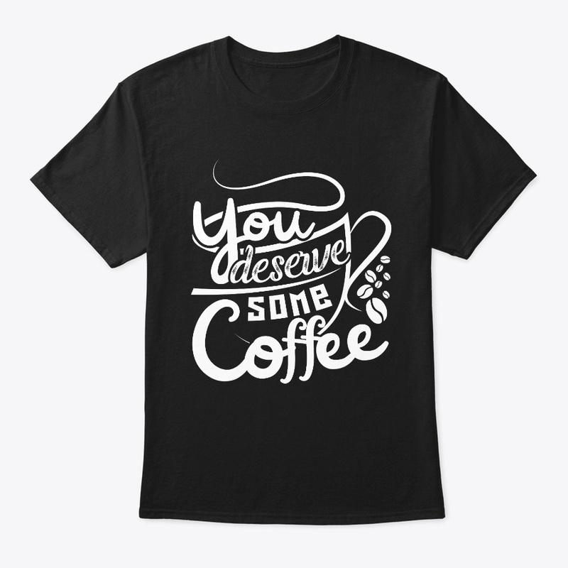 YOU DESERVE SOME COFFEE