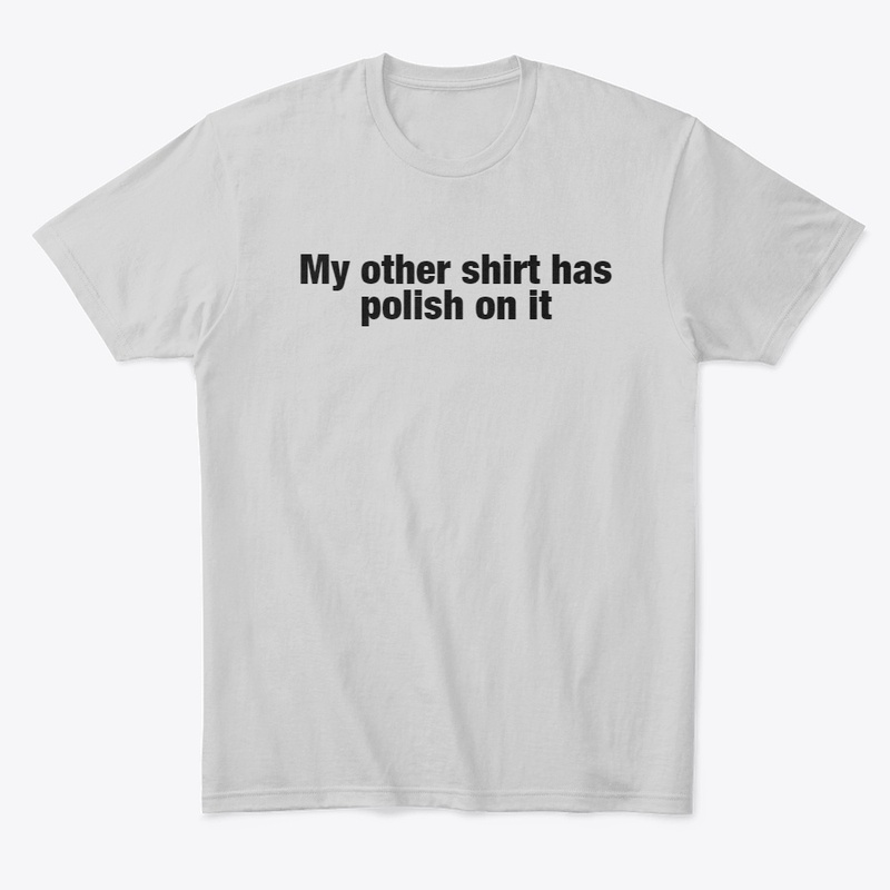 My Other Shirt Has Polish On It