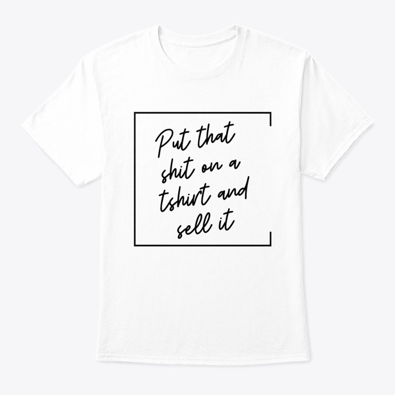 Put That Sh** on a T-Shirt and Sell It