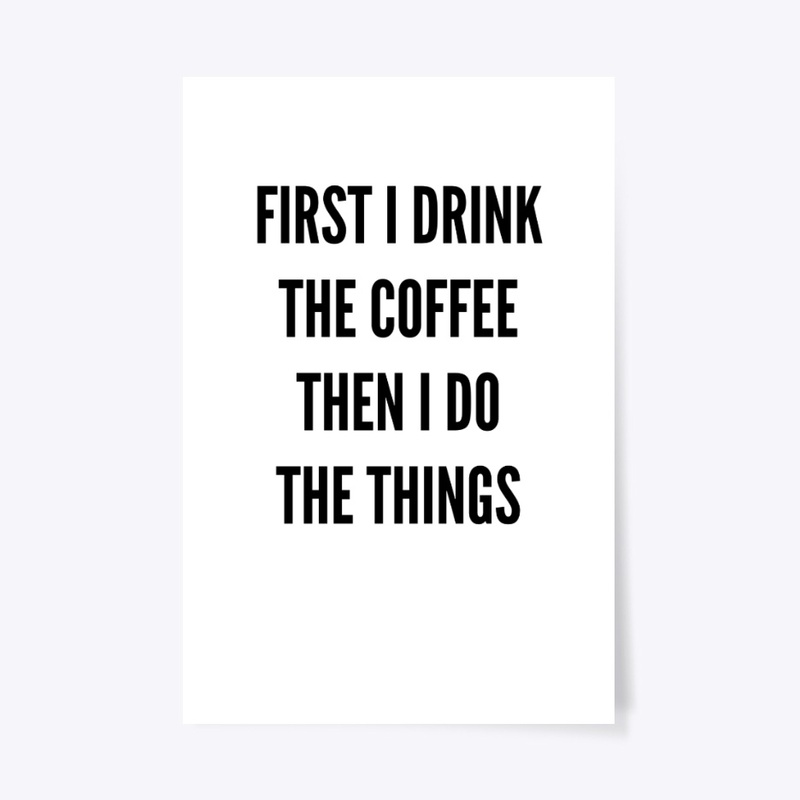 First I Drink The Coffee, Then I Do...