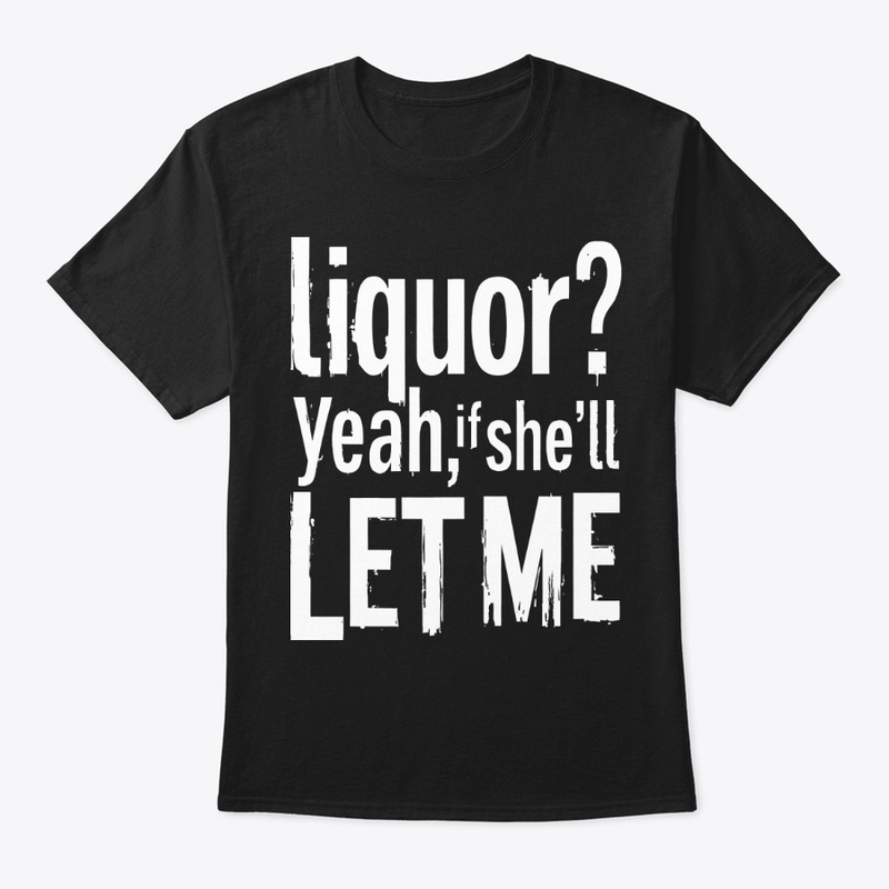 Liquor Yeah If She’ll Let Me