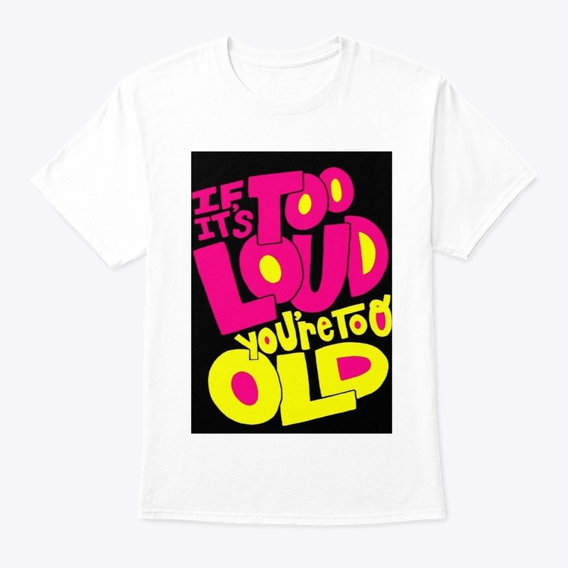 If it's too loud you're too old T-shirt 