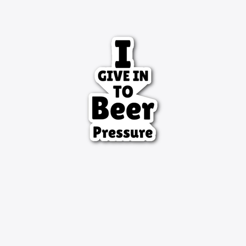 I Give In To Beer Pressure