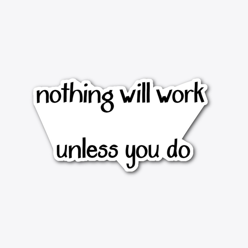 Nothing will work unless you do