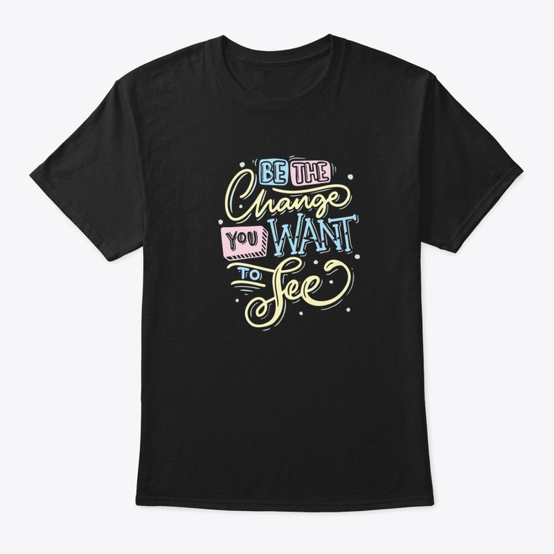 Be the change you want to be 