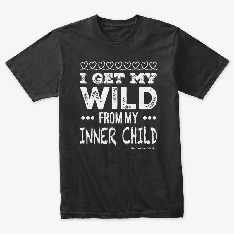 I GET MY WILD from my INNER CHILD