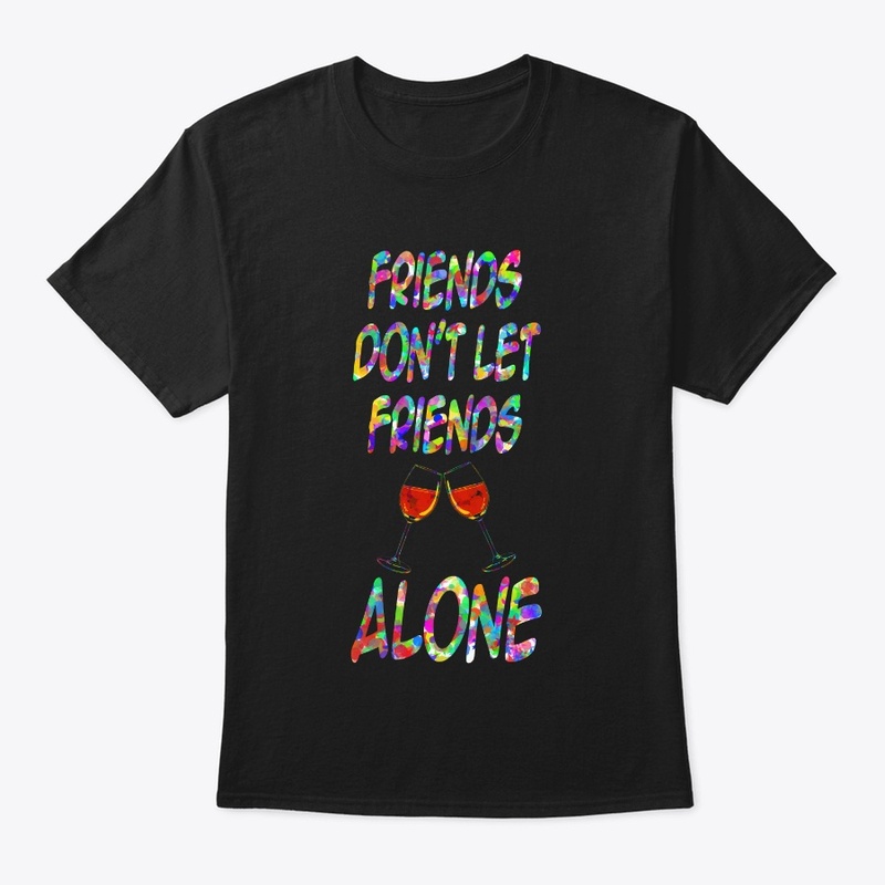 FRIENDS DON'T LET FRIENDS DRINK ALONE 