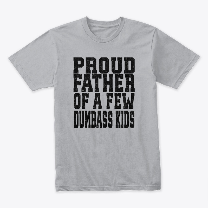 PROUD FATHER OF A FEW DUMBASS KIDS